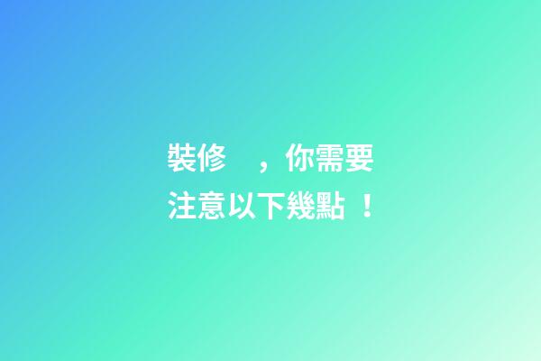 裝修，你需要注意以下幾點！
